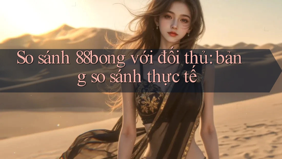 So sánh 88bong với đối thủ: bảng so sánh thực tế So sánh 88bong với đối thủ: bảng so sánh thực tế