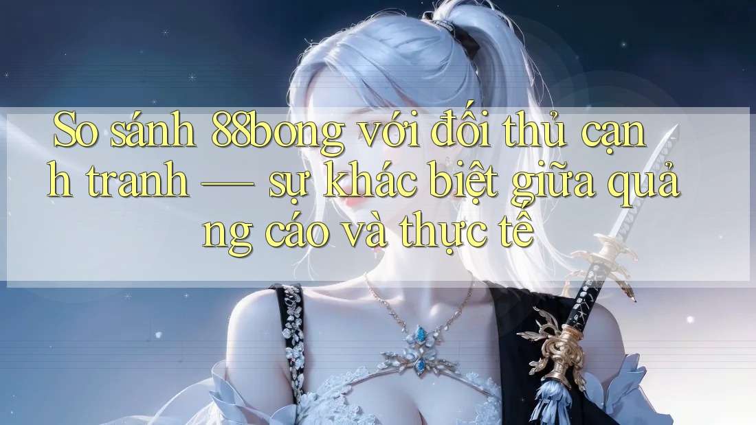 So sánh 88bong với đối thủ cạnh tranh — sự khác biệt giữa quảng cáo và thực tế So sánh 88bong với đối thủ cạnh tranh — sự khác biệt giữa quảng cáo và thực tế