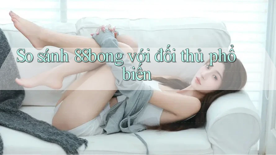 So sánh 88bong với đối thủ phổ biến So sánh 88bong với đối thủ phổ biến