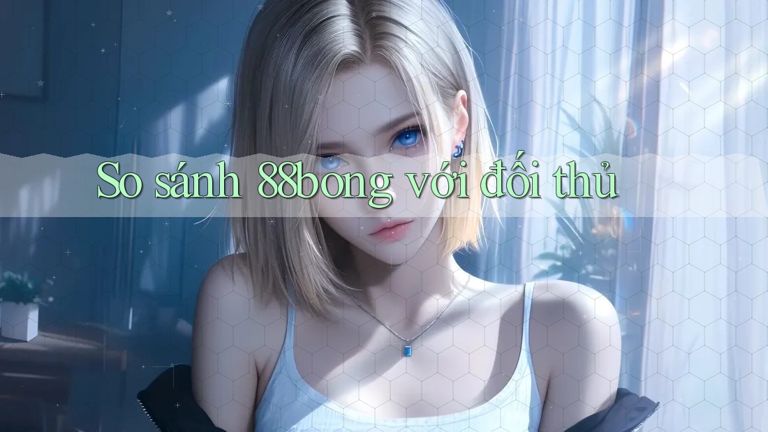 So sánh 88bong với đối thủ
