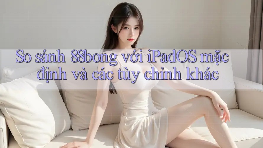So sánh 88bong với iPadOS mặc định và các tùy chỉnh khác