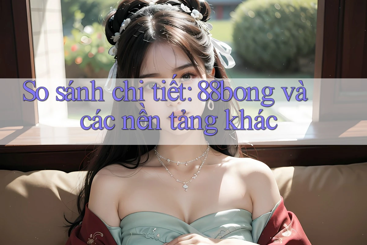 So sánh chi tiết: 88bong và các nền tảng khác