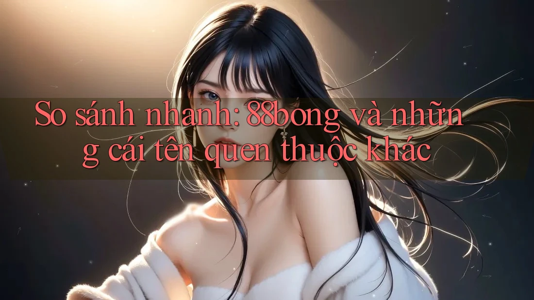 So sánh nhanh: 88bong và những cái tên quen thuộc khác