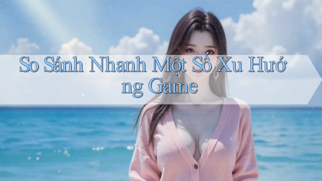 So Sánh Nhanh Một Số Xu Hướng Game So Sánh Nhanh Một Số Xu Hướng Game