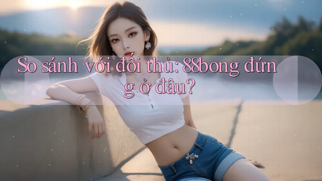So sánh với đối thủ: 88bong đứng ở đâu?