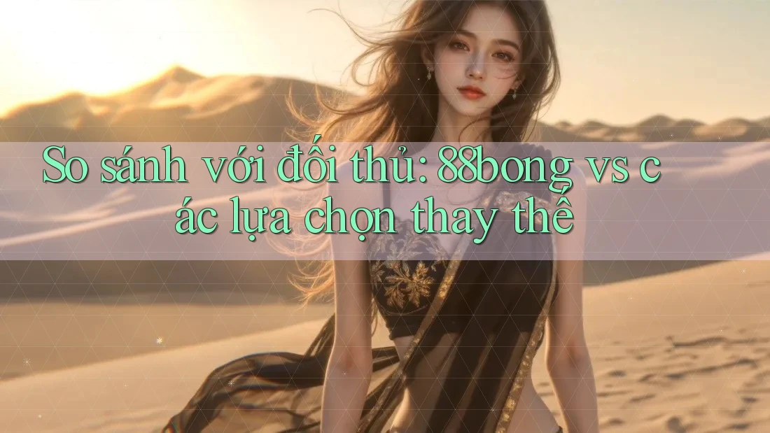 So sánh với đối thủ: 88bong vs các lựa chọn thay thế