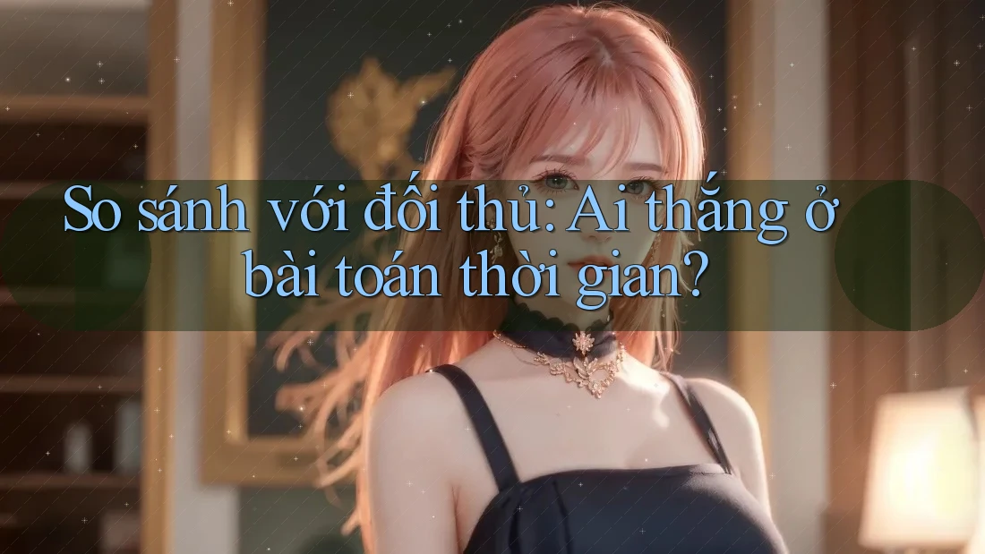 So sánh với đối thủ: Ai thắng ở bài toán thời gian?