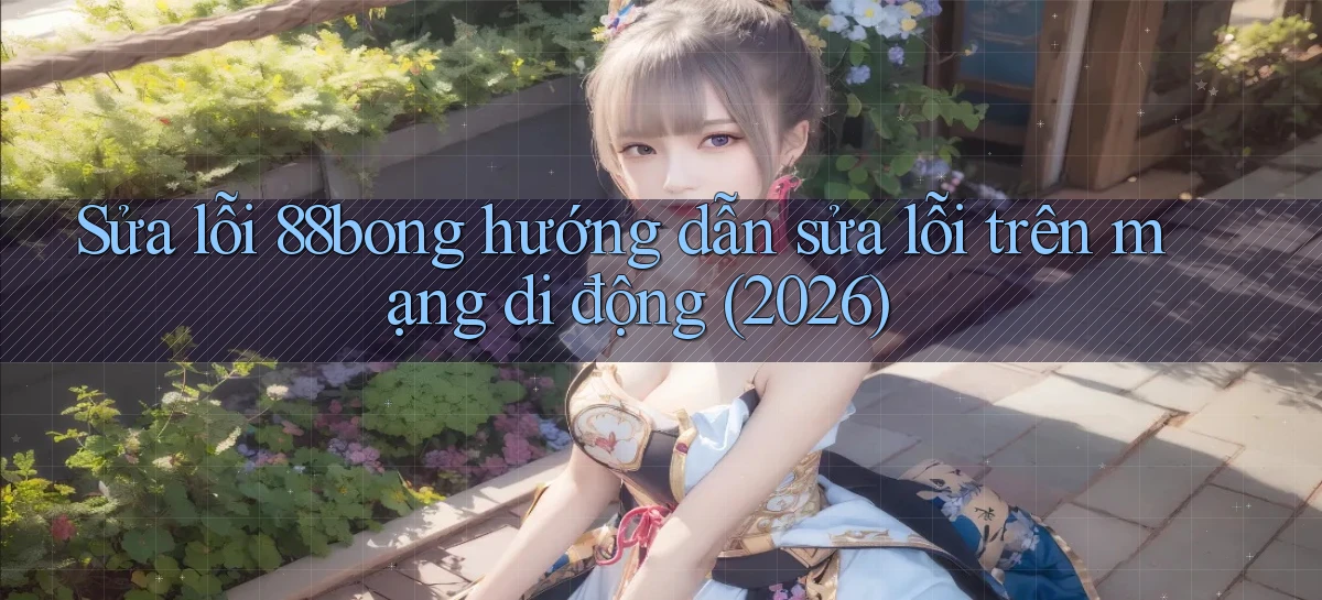 Sửa lỗi 88bong hướng dẫn sửa lỗi trên mạng di động (2026)