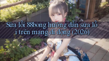 Sửa lỗi 88bong hướng dẫn sửa lỗi trên mạng di động (2026)