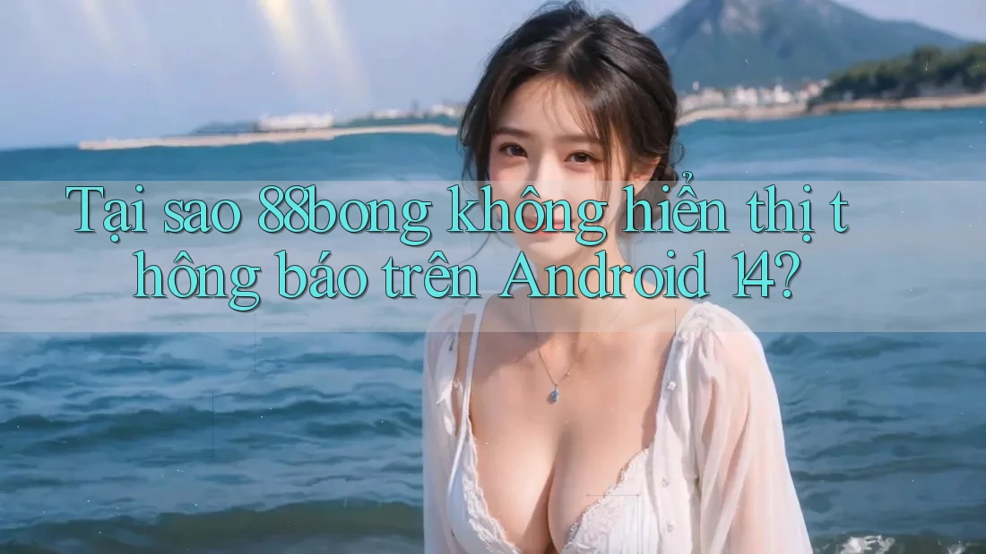Tại sao 88bong không hiển thị thông báo trên Android 14?