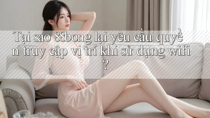 Tại sao 88bong lại yêu cầu quyền truy cập vị trí khi sử dụng wifi?