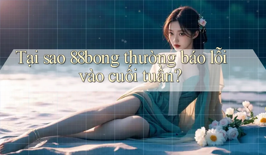 Tại sao 88bong thường báo lỗi vào cuối tuần?