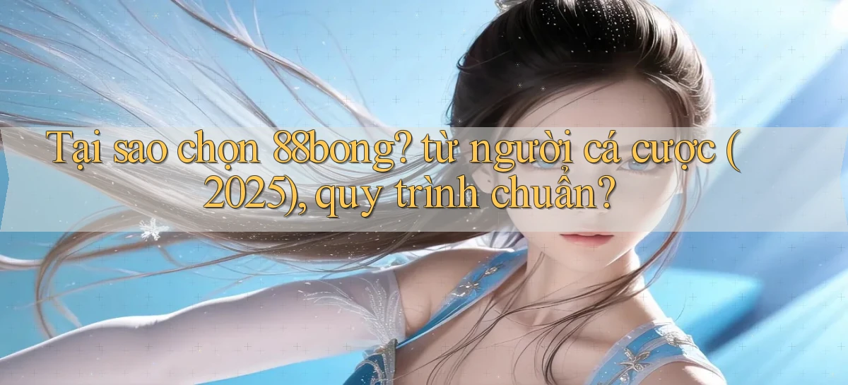 Tại sao chọn 88bong từ người cá cược (2025), quy trình chuẩn
