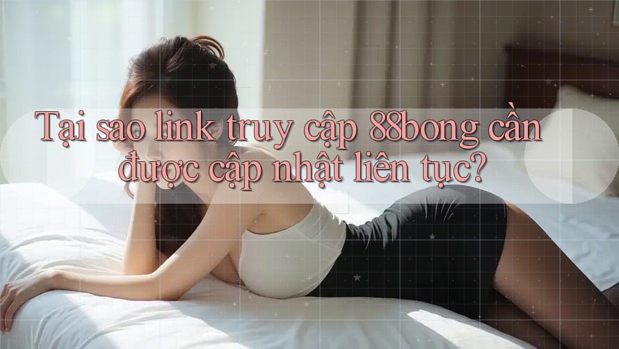 Tại sao link truy cập 88bong cần được cập nhật liên tục?