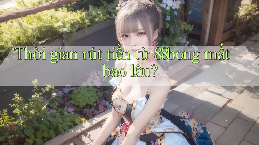 Thời gian rút tiền từ 88bong mất bao lâu?