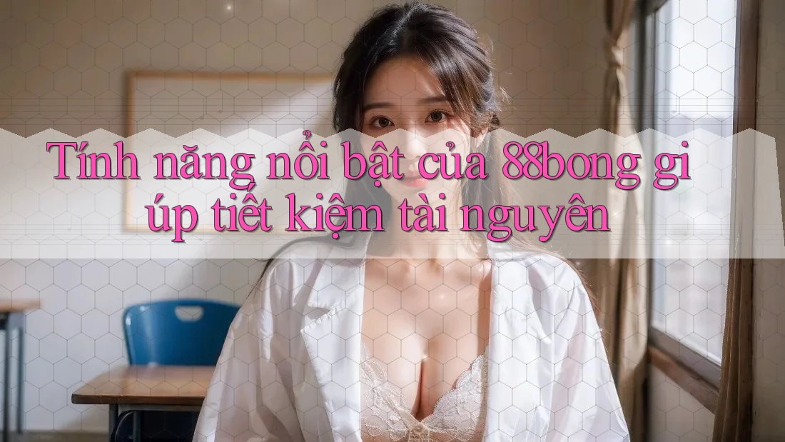 Tính năng nổi bật của 88bong giúp tiết kiệm tài nguyên Tính năng nổi bật của 88bong giúp tiết kiệm tài nguyên