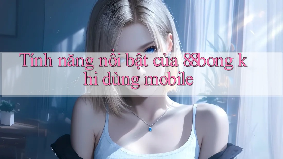 Tính năng nổi bật của 88bong khi dùng mobile