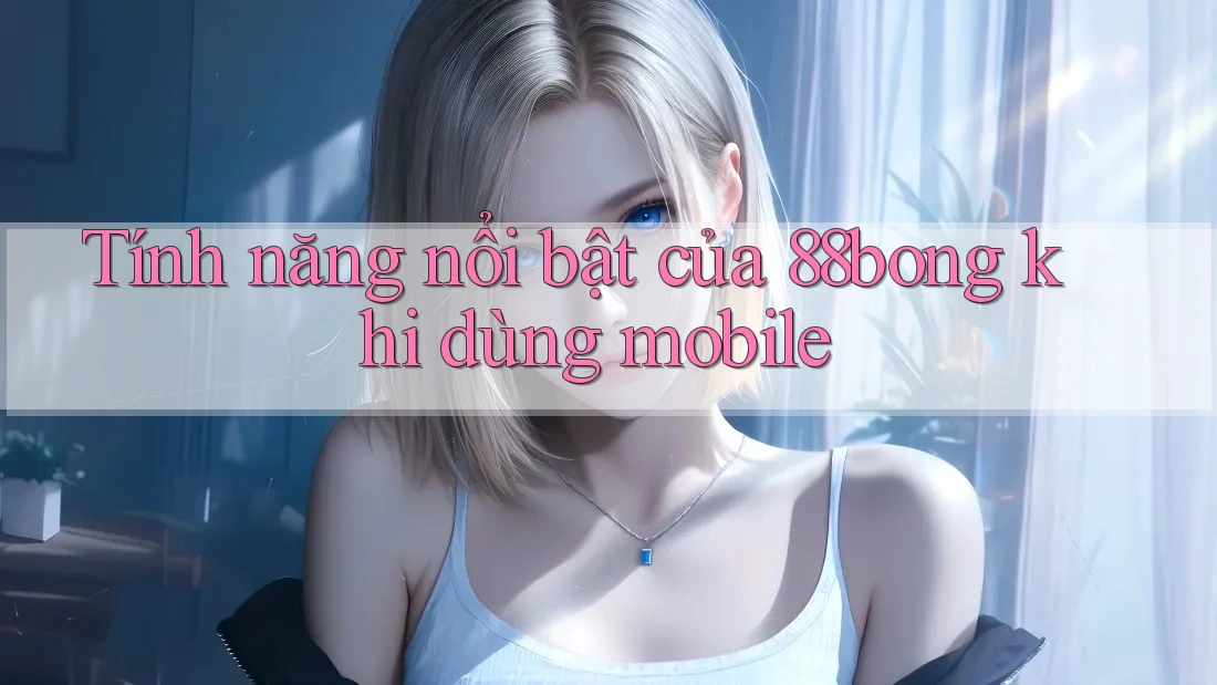 Tính năng nổi bật của 88bong khi dùng mobile