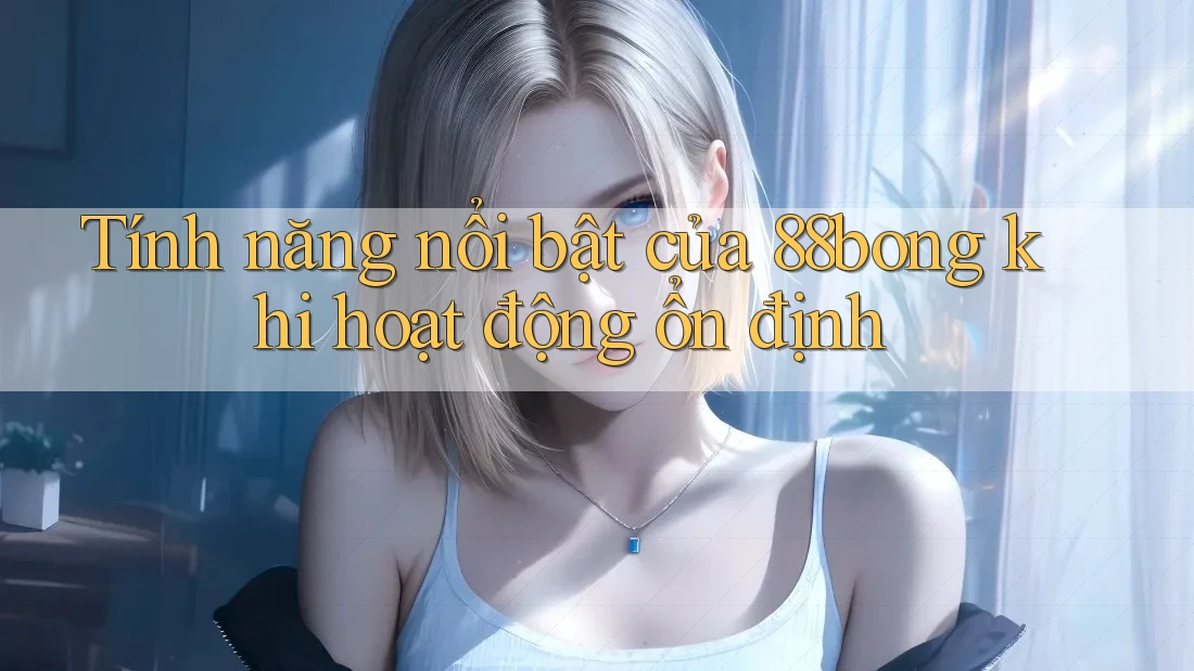 Tính năng nổi bật của 88bong khi hoạt động ổn định