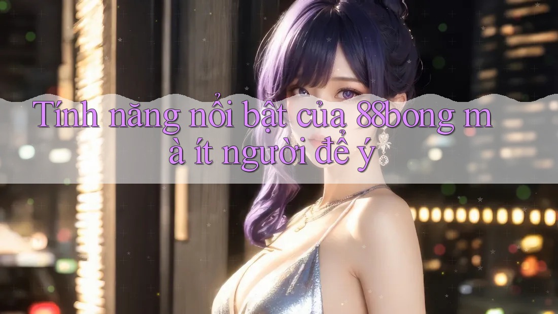 Tính năng nổi bật của 88bong mà ít người để ý Tính năng nổi bật của 88bong mà ít người để ý