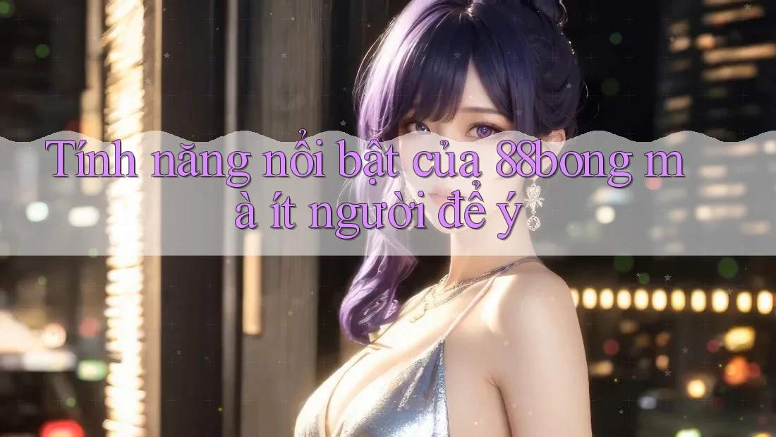 Tính năng nổi bật của 88bong mà ít người để ý