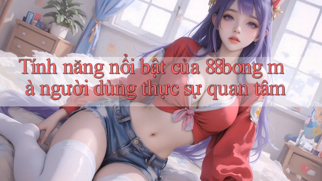 Tính năng nổi bật của 88bong mà người dùng thực sự quan tâm