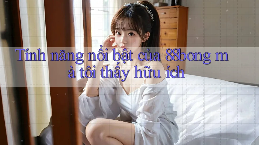 Tính năng nổi bật của 88bong mà tôi thấy hữu ích
