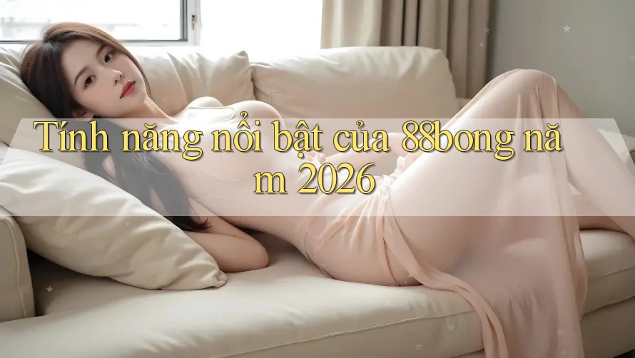 Tính năng nổi bật của 88bong năm 2026 Tính năng nổi bật của 88bong năm 2026