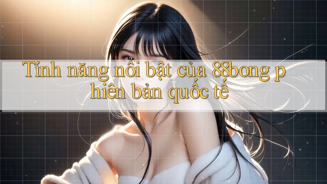 Tính năng nổi bật của 88bong phiên bản quốc tế