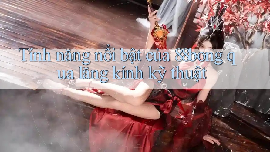 Tính năng nổi bật của 88bong qua lăng kính kỹ thuật