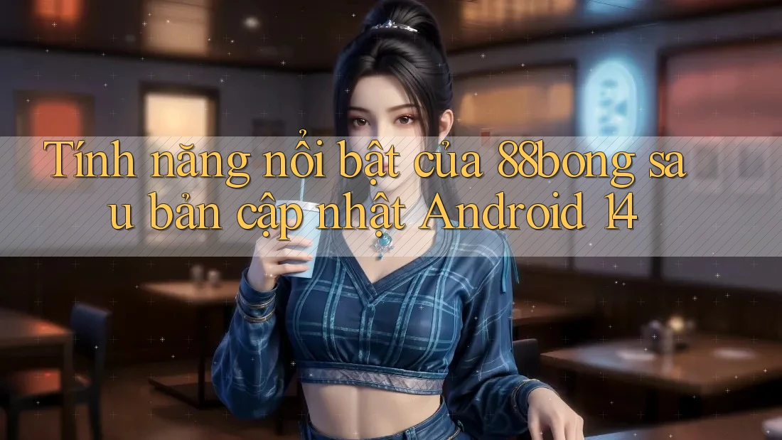 Tính năng nổi bật của 88bong sau bản cập nhật Android 14