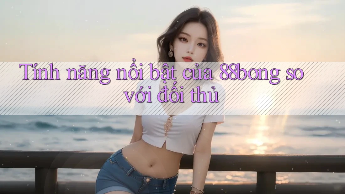 Tính năng nổi bật của 88bong so với đối thủ