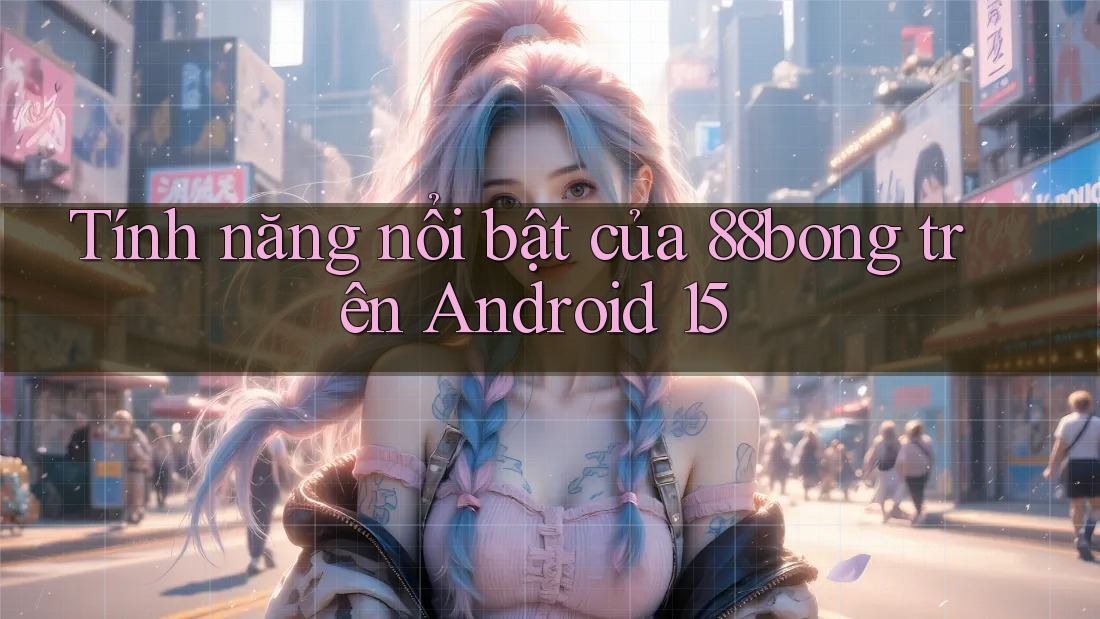 Tính năng nổi bật của 88bong trên Android 15