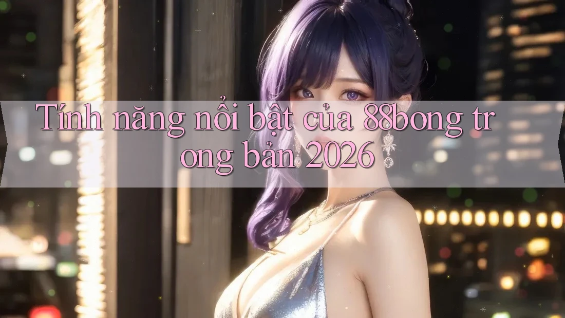 Tính năng nổi bật của 88bong trong bản 2026 Tính năng nổi bật của 88bong trong bản 2026
