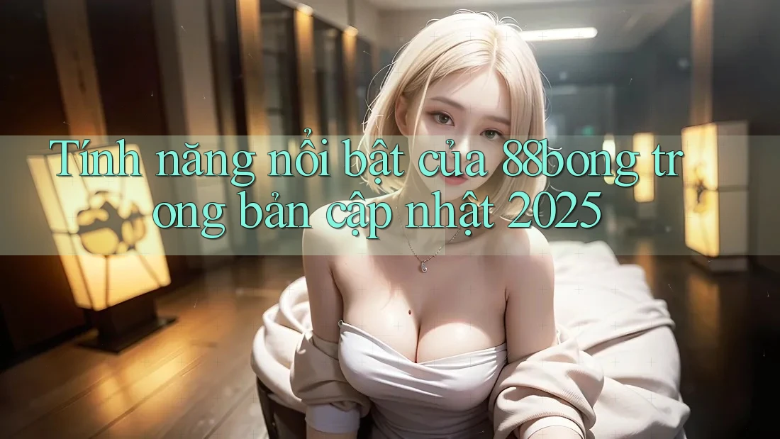 Tính năng nổi bật của 88bong trong bản cập nhật 2025