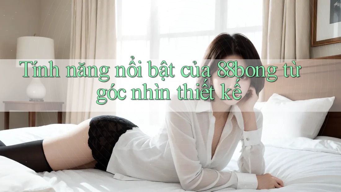 Tính năng nổi bật của 88bong từ góc nhìn thiết kế