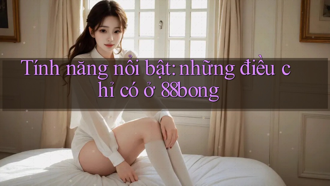 Tính năng nổi bật: những điều chỉ có ở 88bong