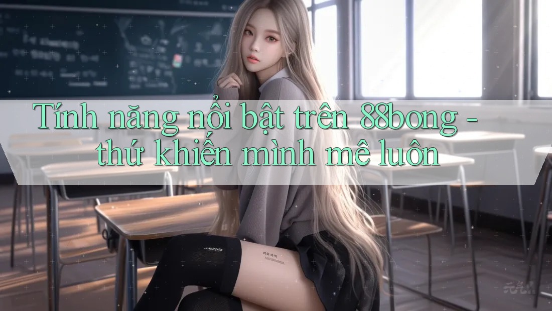 Tính năng nổi bật trên 88bong - thứ khiến mình mê luôn