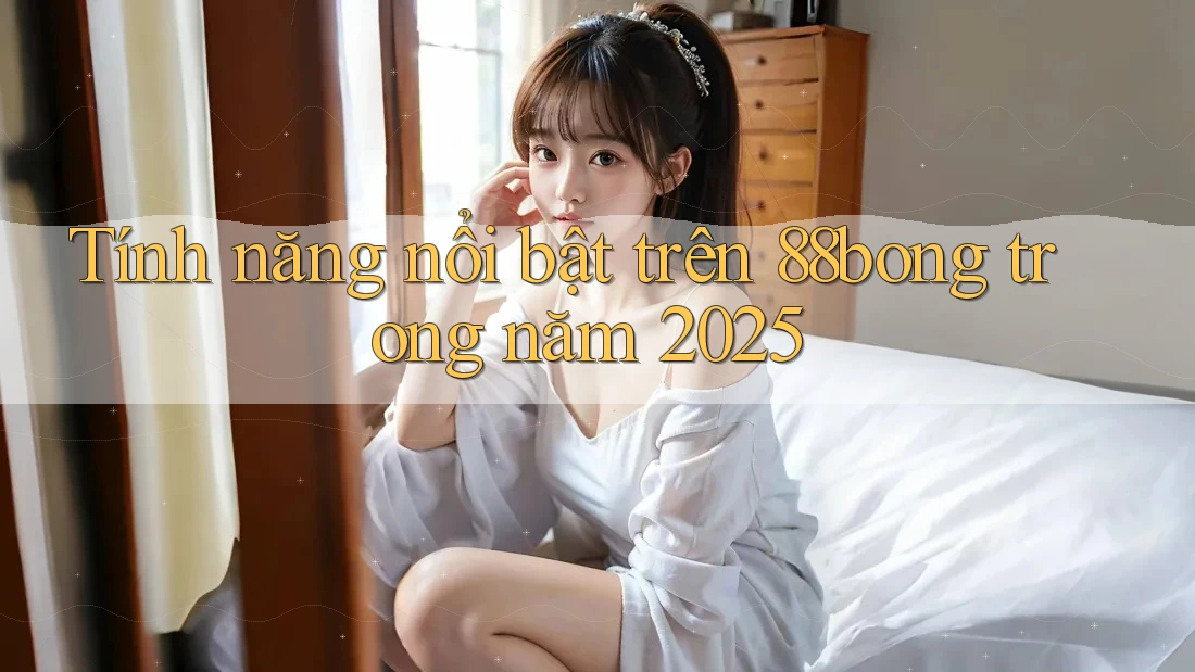 Tính năng nổi bật trên 88bong trong năm 2025