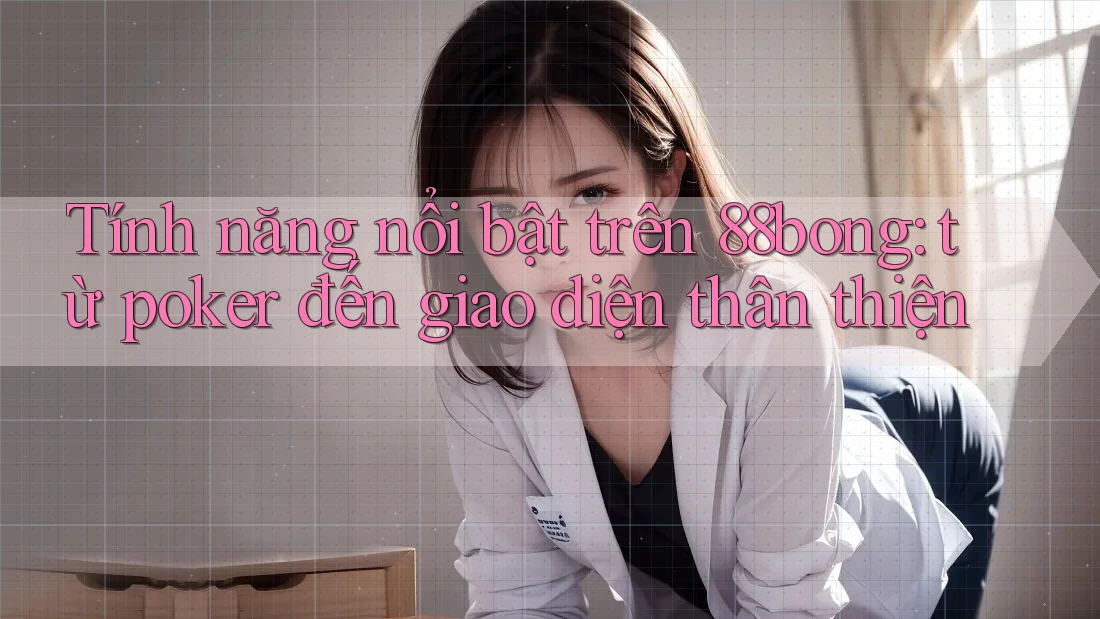 Tính năng nổi bật trên 88bong: từ poker đến giao diện thân thiện