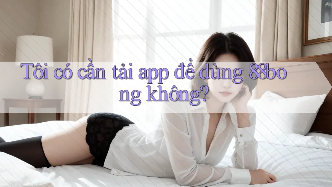 Tôi có cần tải app để dùng 88bong không?