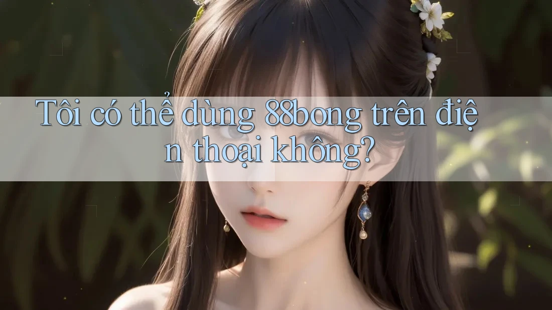 Tôi có thể dùng 88bong trên điện thoại không? Tôi có thể dùng 88bong trên điện thoại không?