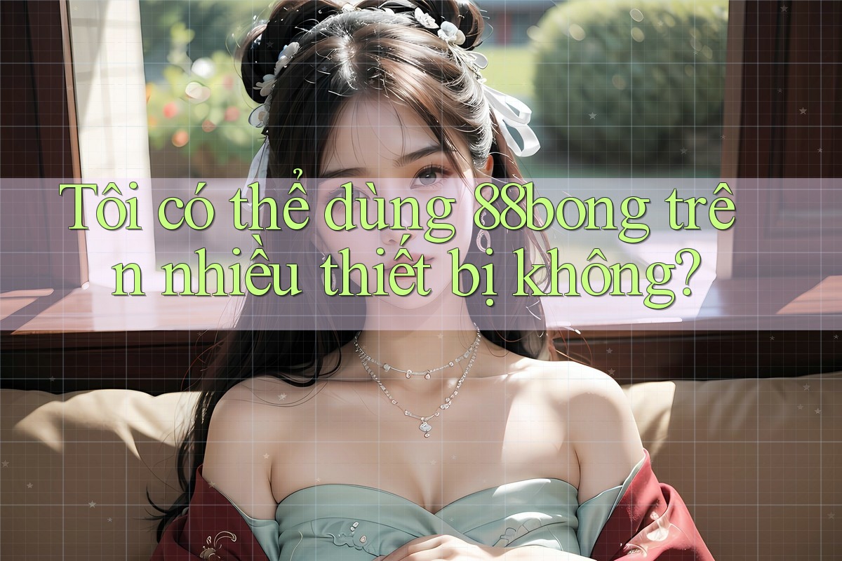 Tôi có thể dùng 88bong trên nhiều thiết bị không?