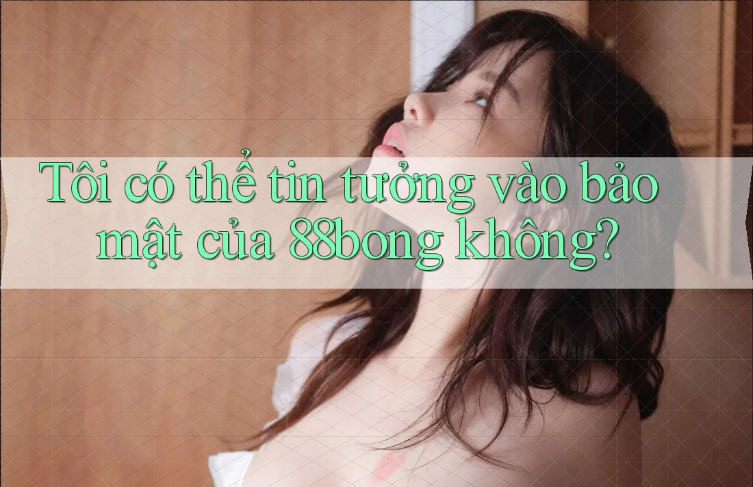 Tôi có thể tin tưởng vào bảo mật của 88bong không? Tôi có thể tin tưởng vào bảo mật của 88bong không?