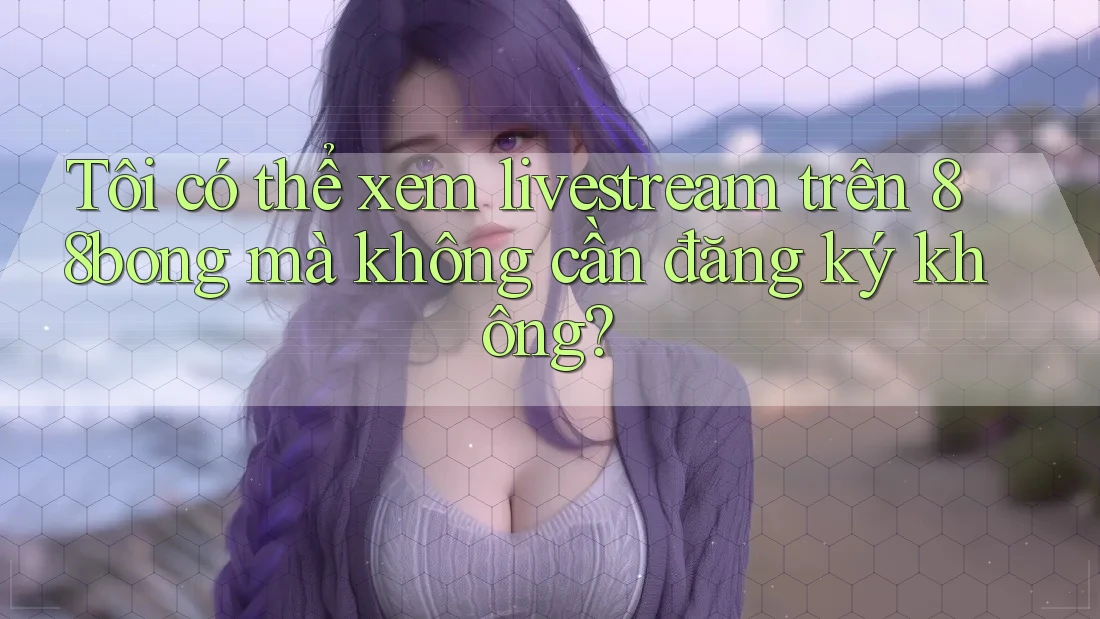 Tôi có thể xem livestream trên 88bong mà không cần đăng ký không?