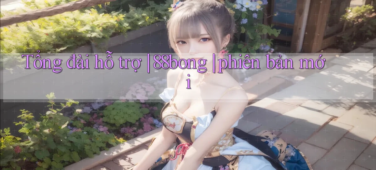 Tổng đài hỗ trợ 88bong phiên bản mới