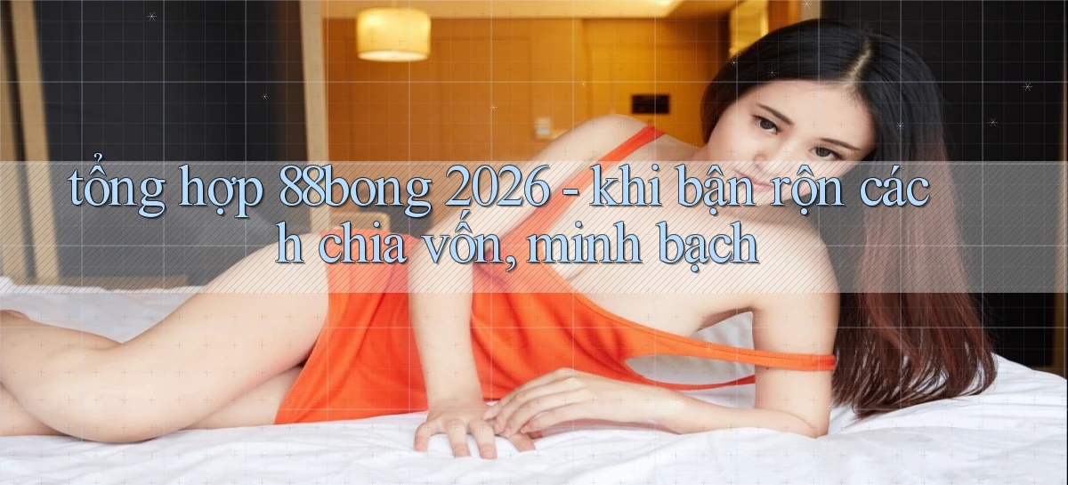 tổng hợp 88bong 2026   khi bận rộn cách chia vốn, minh bạch