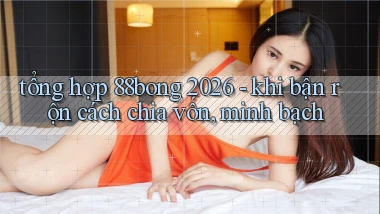 tổng hợp 88bong 2026   khi bận rộn cách chia vốn, minh bạch