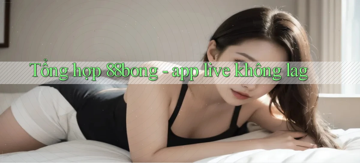 Tổng hợp 88bong   app live không lag