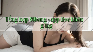 Tổng hợp 88bong   app live không lag